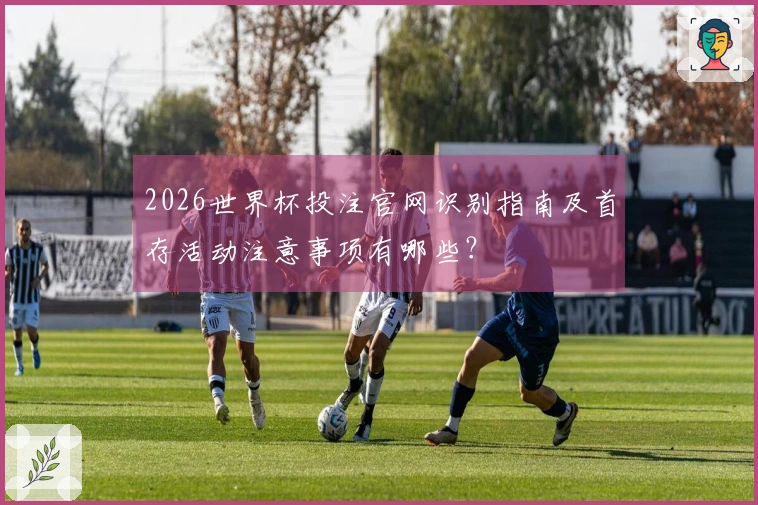 2026世界杯投注官网识别指南及首存活动注意事项有哪些？
