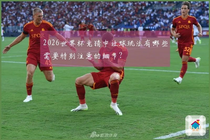 2026世界杯竞猜中让球玩法有哪些需要特别注意的细节？