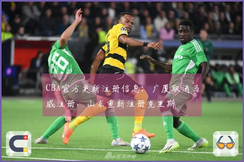 CBA官方更新注册信息：广厦取消马威注册，山东重新注册克里斯