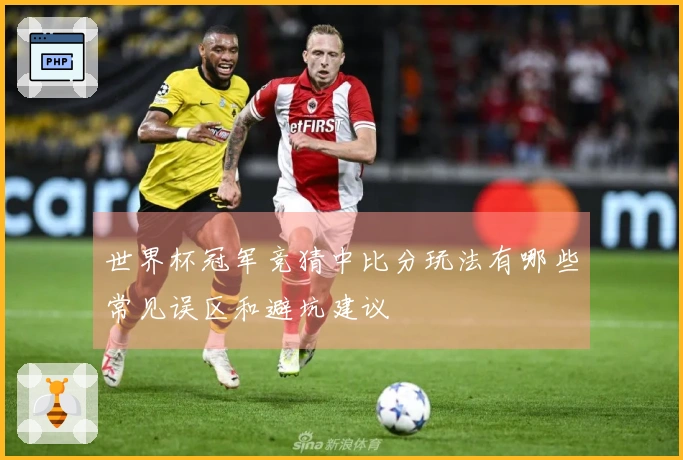世界杯冠军竞猜中比分玩法有哪些常见误区和避坑建议