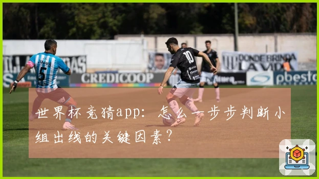 世界杯竞猜app：怎么一步步判断小组出线的关键因素？